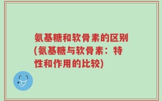 氨基糖和软骨素的区别(氨基糖与软骨素：特性和作用的比较)