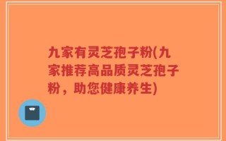 九家有灵芝孢子粉(九家推荐高品质灵芝孢子粉，助您健康养生)