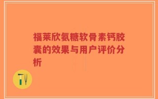 福莱欣氨糖软骨素钙胶囊的效果与用户评价分析