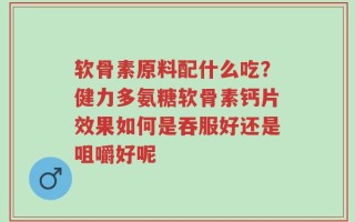 软骨素原料配什么吃？健力多氨糖软骨素钙片效果如何是吞服好还是咀嚼好呢