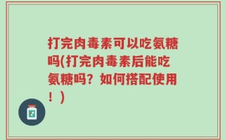 打完肉毒素可以吃氨糖吗(打完肉毒素后能吃氨糖吗？如何搭配使用！)