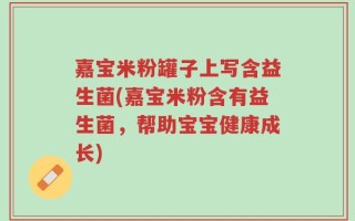 嘉宝米粉罐子上写含益生菌(嘉宝米粉含有益生菌，帮助宝宝健康成长)