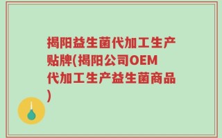 揭阳益生菌代加工生产贴牌(揭阳公司OEM代加工生产益生菌商品)
