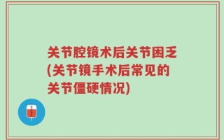 关节腔镜术后关节困乏(关节镜手术后常见的关节僵硬情况)