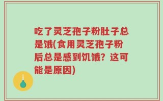 吃了灵芝孢子粉肚子总是饿(食用灵芝孢子粉后总是感到饥饿？这可能是原因)