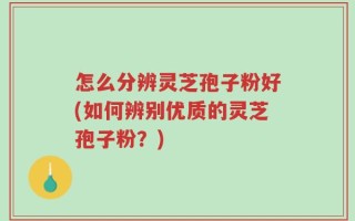 怎么分辨灵芝孢子粉好(如何辨别优质的灵芝孢子粉？)