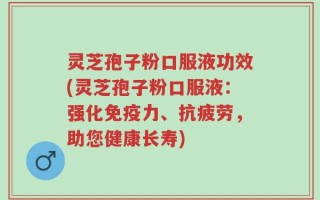 灵芝孢子粉口服液功效(灵芝孢子粉口服液：强化免疫力、抗疲劳，助您健康长寿)