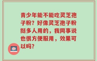 青少年能不能吃灵芝孢子粉？好像灵芝孢子粉挺多人用的，我同事说也很方便服用，效果可以吗？