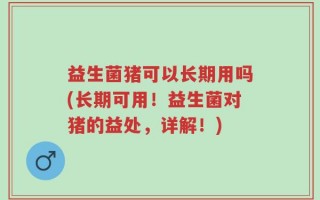 益生菌猪可以长期用吗(长期可用！益生菌对猪的益处，详解！)