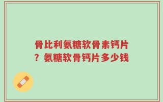 骨比利氨糖软骨素钙片？氨糖软骨钙片多少钱