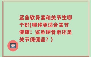鲨鱼软骨素和关节生哪个好(哪种更适合关节健康：鲨鱼硬骨素还是关节保健品？)