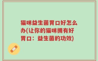 猫咪益生菌胃口好怎么办(让你的猫咪拥有好胃口：益生菌的功效)