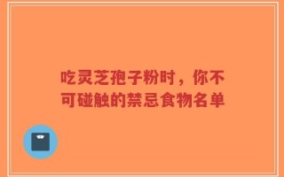 吃灵芝孢子粉时，你不可碰触的禁忌食物名单