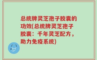 总统牌灵芝孢子胶囊的功效(总统牌灵芝孢子胶囊：千年灵芝配方，助力免疫系统)