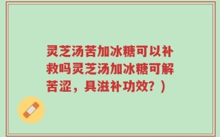 灵芝汤苦加冰糖可以补救吗灵芝汤加冰糖可解苦涩，具滋补功效？)