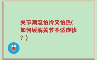 关节潮湿怕冷又怕热(如何缓解关节不适症状？)