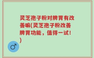 灵芝孢子粉对脾胃有改善嘛(灵芝孢子粉改善脾胃功能，值得一试！)