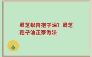灵芝银杏孢子油？灵芝孢子油正宗做法