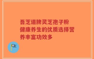 吾芝道牌灵芝孢子粉 健康养生的优质选择营养丰富功效多