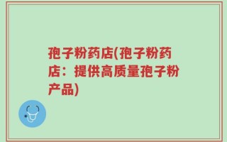 孢子粉药店(孢子粉药店：提供高质量孢子粉产品)