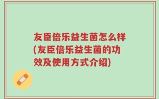 友臣倍乐益生菌怎么样(友臣倍乐益生菌的功效及使用方式介绍)