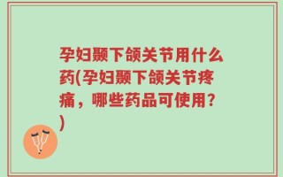 孕妇颞下颌关节用什么药(孕妇颞下颌关节疼痛，哪些药品可使用？)