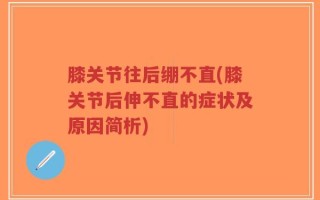 膝关节往后绷不直(膝关节后伸不直的症状及原因简析)