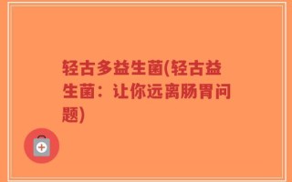 轻古多益生菌(轻古益生菌：让你远离肠胃问题)