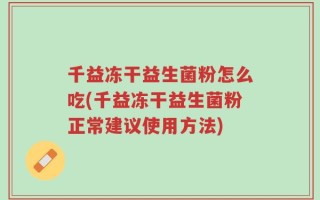 千益冻干益生菌粉怎么吃(千益冻干益生菌粉正常建议使用方法)