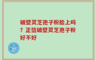 破壁灵芝孢子粉脸上吗？正信破壁灵芝孢子粉好不好