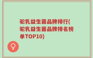 驼乳益生菌品牌排行(驼乳益生菌品牌排名榜单TOP10)