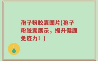 孢子粉胶囊图片(孢子粉胶囊展示，提升健康免疫力！)