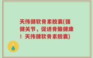 天伟健软骨素胶囊(强健关节，促进骨骼健康！天伟健软骨素胶囊)