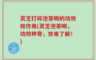 灵芝打碎泡茶喝的功效和作用(灵芝泡茶喝，功效神奇，快来了解！)