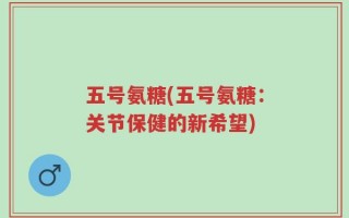 五号氨糖(五号氨糖：关节保健的新希望)