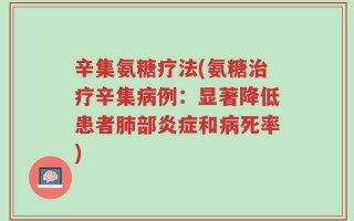 辛集氨糖疗法(氨糖治疗辛集病例：显著降低患者肺部炎症和病死率)