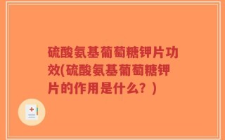 硫酸氨基葡萄糖钾片功效(硫酸氨基葡萄糖钾片的作用是什么？)