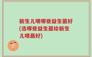 新生儿喂哪些益生菌好(选哪些益生菌给新生儿喂最好)