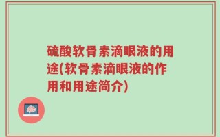 硫酸软骨素滴眼液的用途(软骨素滴眼液的作用和用途简介)