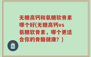 无糖高钙和氨糖软骨素哪个好(无糖高钙vs氨糖软骨素，哪个更适合你的骨骼健康？)