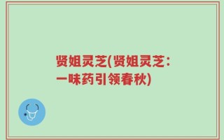 贤姐灵芝(贤姐灵芝：一味药引领春秋)