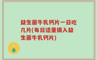 益生菌牛乳钙片一日吃几片(每日适量摄入益生菌牛乳钙片)
