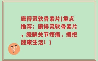 康得灵软骨素片(重点推荐：康得灵软骨素片，缓解关节疼痛，拥抱健康生活！)