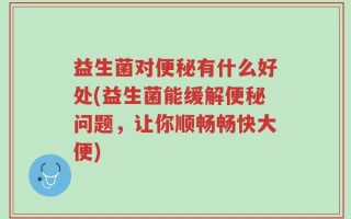 益生菌对便秘有什么好处(益生菌能缓解便秘问题，让你顺畅畅快大便)