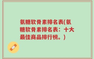 氨糖软骨素排名表(氨糖软骨素排名表：十大最佳商品排行榜。)