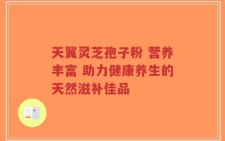 天翼灵芝孢子粉 营养丰富 助力健康养生的天然滋补佳品