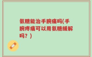 氨糖能治手腕痛吗(手腕疼痛可以用氨糖缓解吗？)