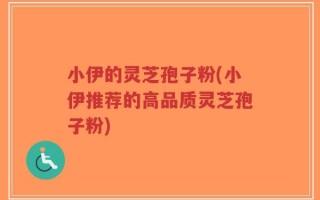 小伊的灵芝孢子粉(小伊推荐的高品质灵芝孢子粉)