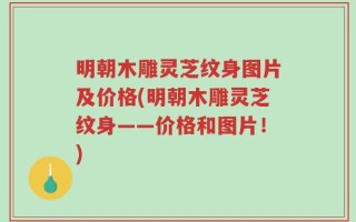 明朝木雕灵芝纹身图片及价格(明朝木雕灵芝纹身——价格和图片！)