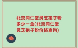 北京同仁堂灵芝孢子粉多少一盒(北京同仁堂灵芝孢子粉价格查询)